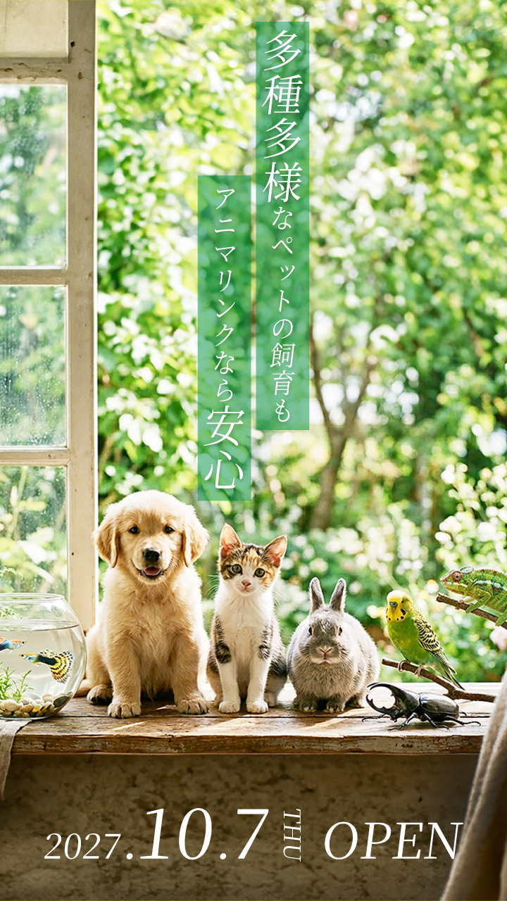 多種多様なペットの飼育もANIMA LINKなら安心　2027.10.7(THU)OPEN
